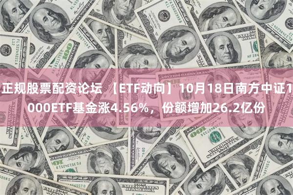 正规股票配资论坛 【ETF动向】10月18日南方中证1000ETF基金涨4.56%，份额增加26.2亿份