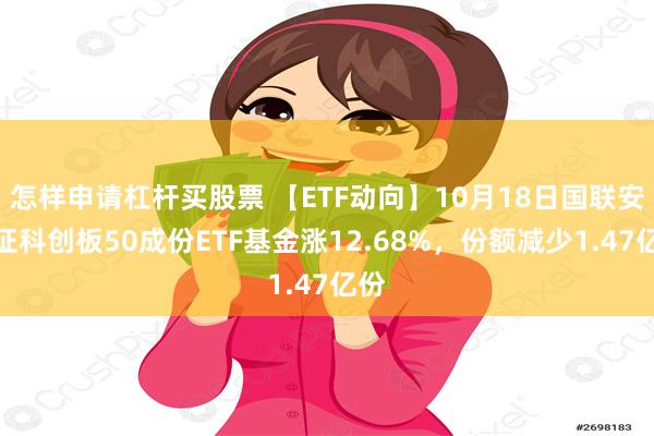 怎样申请杠杆买股票 【ETF动向】10月18日国联安上证科创板50成份ETF基金涨12.68%，份额减少1.47亿份