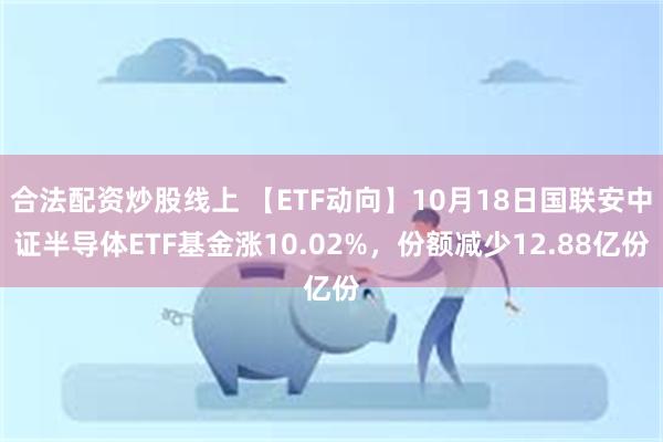 合法配资炒股线上 【ETF动向】10月18日国联安中证半导体ETF基金涨10.02%，份额减少12.88亿份