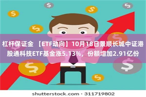 杠杆保证金 【ETF动向】10月18日景顺长城中证港股通科技ETF基金涨5.13%，份额增加2.91亿份