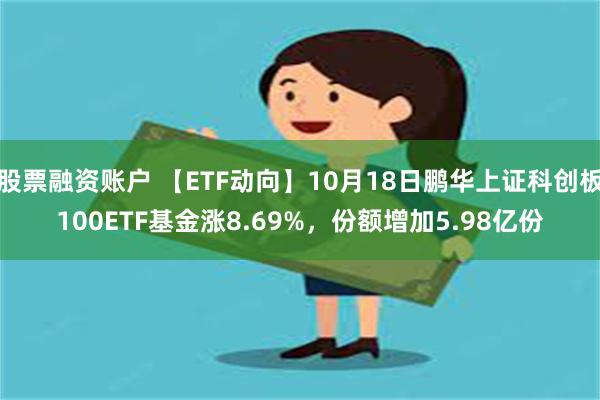 股票融资账户 【ETF动向】10月18日鹏华上证科创板100ETF基金涨8.69%，份额增加5.98亿份