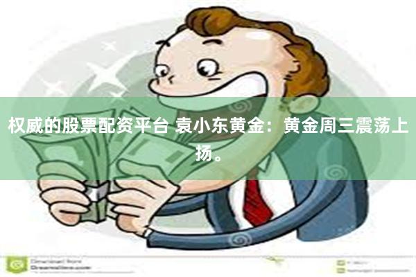 权威的股票配资平台 袁小东黄金：黄金周三震荡上扬。