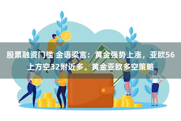 股票融资门槛 金语梁言：黄金强势上涨，亚欧56上方空32附近多。黄金亚欧多空策略