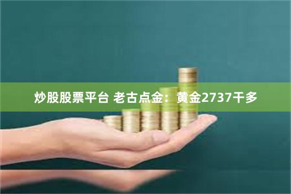 炒股股票平台 老古点金：黄金2737干多