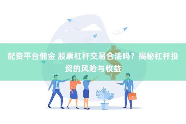 配资平台佣金 股票杠杆交易合法吗？揭秘杠杆投资的风险与收益