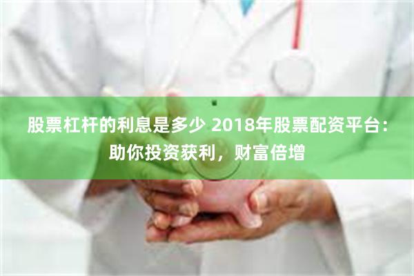 股票杠杆的利息是多少 2018年股票配资平台：助你投资获利，财富倍增