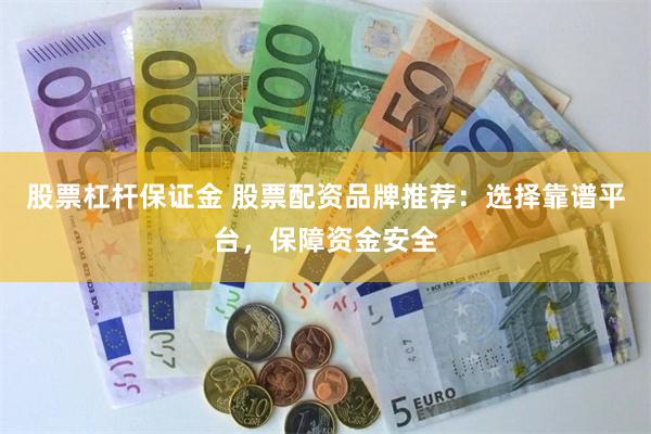 股票杠杆保证金 股票配资品牌推荐：选择靠谱平台，保障资金安全