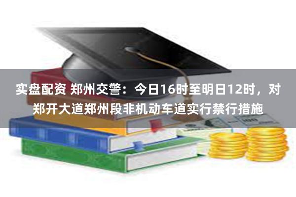 实盘配资 郑州交警：今日16时至明日12时，对郑开大道郑州段非机动车道实行禁行措施