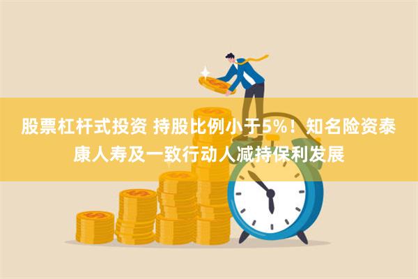 股票杠杆式投资 持股比例小于5%！知名险资泰康人寿及一致行动人减持保利发展