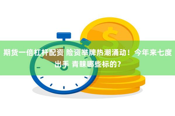 期货一倍杠杆配资 险资举牌热潮涌动！今年来七度出手 青睐哪些标的？