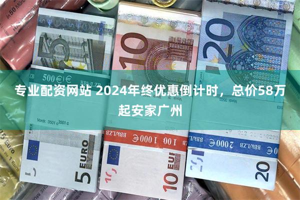 专业配资网站 2024年终优惠倒计时，总价58万起安家广州