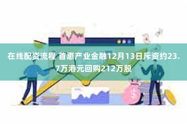 在线配资流程 首惠产业金融12月13日斥资约23.7万港元回购212万股