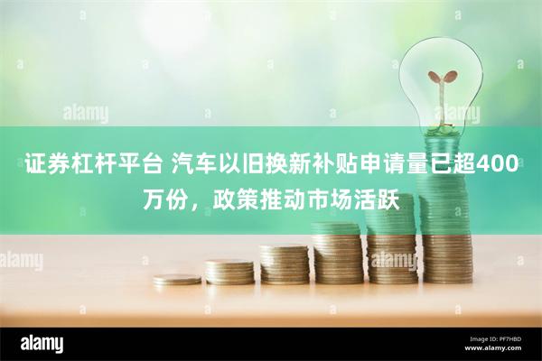 证券杠杆平台 汽车以旧换新补贴申请量已超400万份，政策推动市场活跃