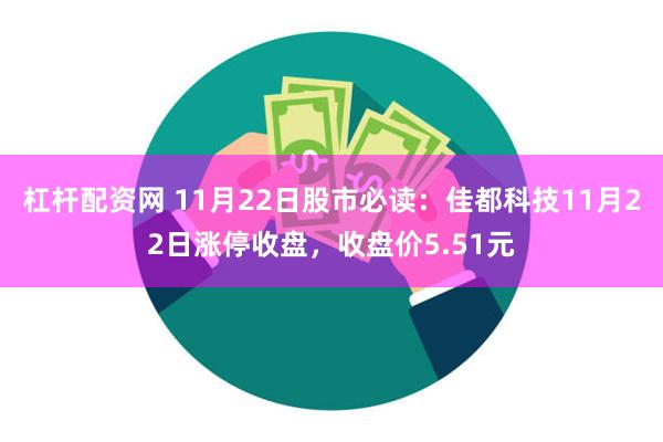 杠杆配资网 11月22日股市必读：佳都科技11月22日涨停收盘，收盘价5.51元