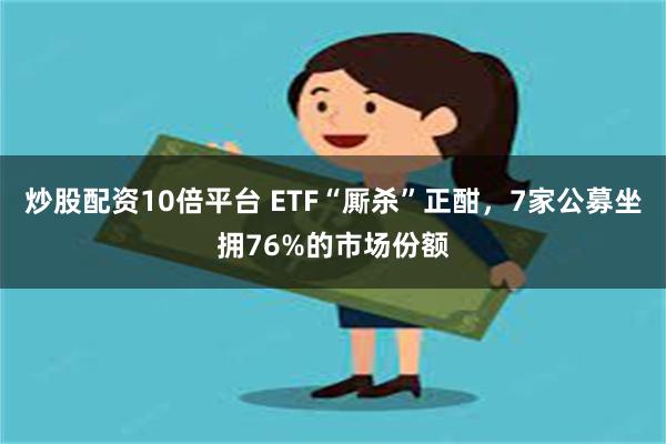 炒股配资10倍平台 ETF“厮杀”正酣，7家公募坐拥76%的市场份额