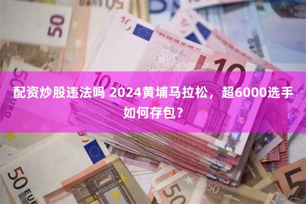 配资炒股违法吗 2024黄埔马拉松，超6000选手如何存包？