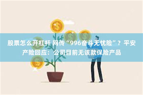 股票怎么开杠杆 网传“996奋斗无忧险”？平安产险回应：公司目前无该款保险产品