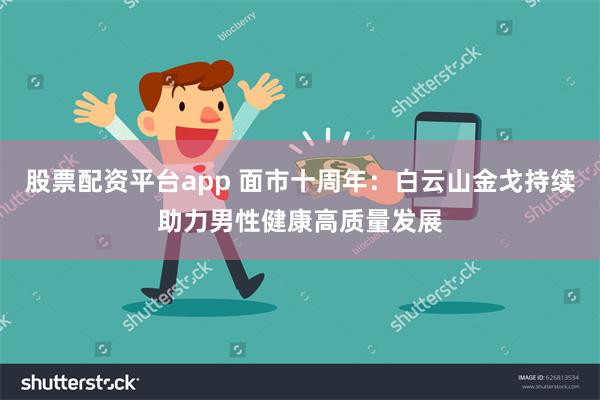 股票配资平台app 面市十周年：白云山金戈持续助力男性健康高质量发展