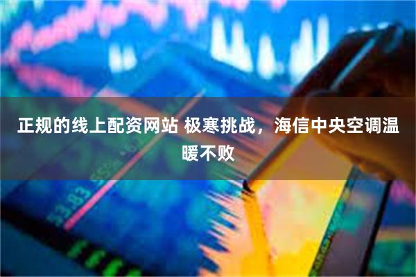 正规的线上配资网站 极寒挑战，海信中央空调温暖不败