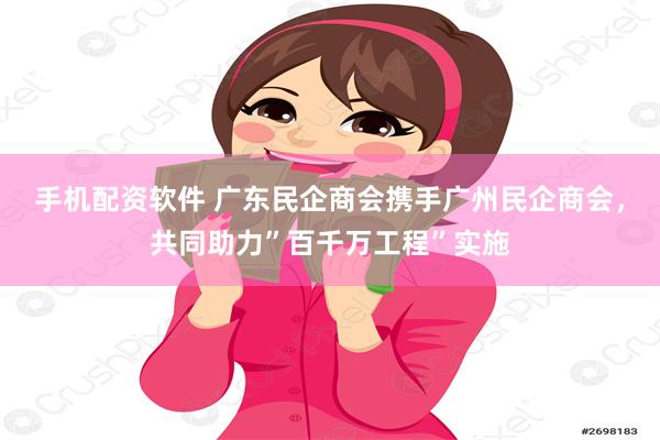 手机配资软件 广东民企商会携手广州民企商会，共同助力”百千万工程”实施