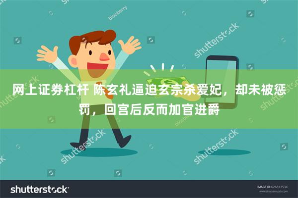 网上证劵杠杆 陈玄礼逼迫玄宗杀爱妃，却未被惩罚，回宫后反而加官进爵