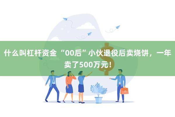 什么叫杠杆资金 “00后”小伙退役后卖烧饼，一年卖了500万元！