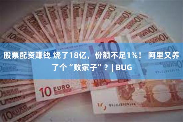 股票配资赚钱 烧了18亿，份额不足1%！ 阿里又养了个“败家子”？| BUG