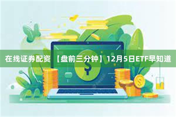 在线证券配资 【盘前三分钟】12月5日ETF早知道