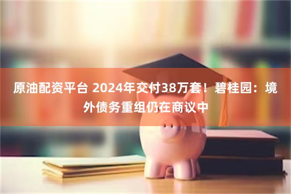 原油配资平台 2024年交付38万套！碧桂园：境外债务重组仍在商议中