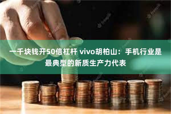 一千块钱开50倍杠杆 vivo胡柏山：手机行业是最典型的新质生产力代表