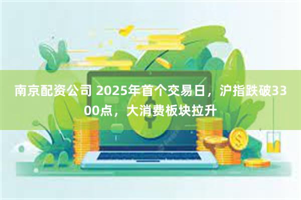 南京配资公司 2025年首个交易日，沪指跌破3300点，大消费板块拉升