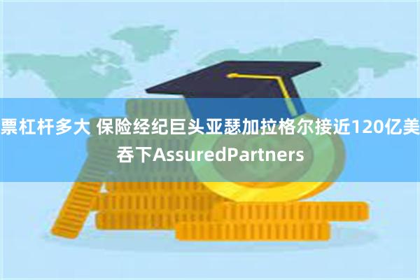 股票杠杆多大 保险经纪巨头亚瑟加拉格尔接近120亿美元吞下AssuredPartners