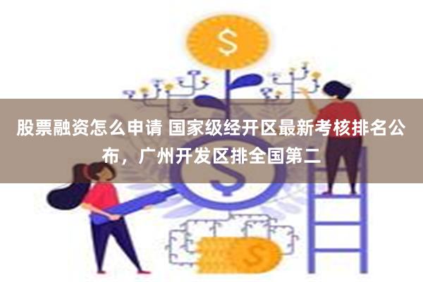 股票融资怎么申请 国家级经开区最新考核排名公布，广州开发区排全国第二