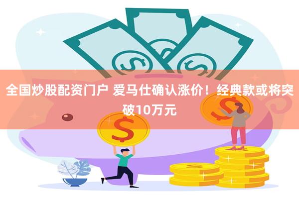 全国炒股配资门户 爱马仕确认涨价！经典款或将突破10万元