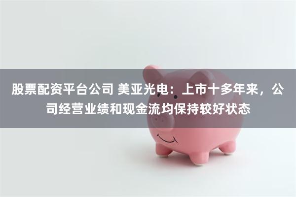 股票配资平台公司 美亚光电：上市十多年来，公司经营业绩和现金流均保持较好状态