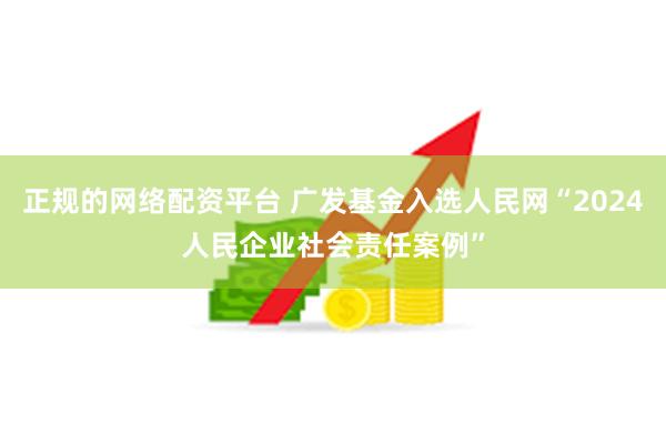 正规的网络配资平台 广发基金入选人民网“2024人民企业社会责任案例”