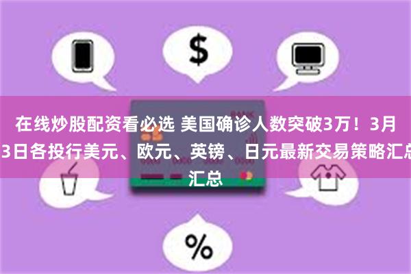 在线炒股配资看必选 美国确诊人数突破3万！3月23日各投行美元、欧元、英镑、日元最新交易策略汇总