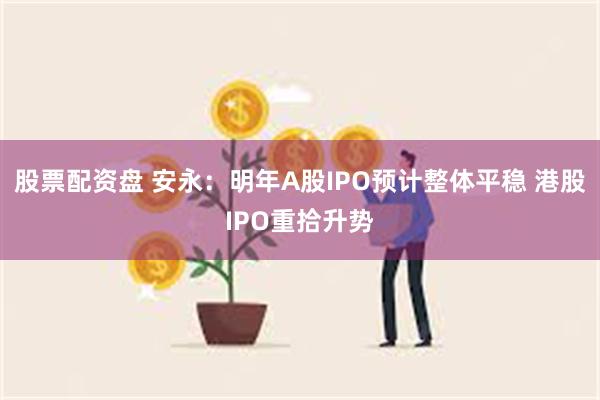 股票配资盘 安永：明年A股IPO预计整体平稳 港股IPO重拾升势