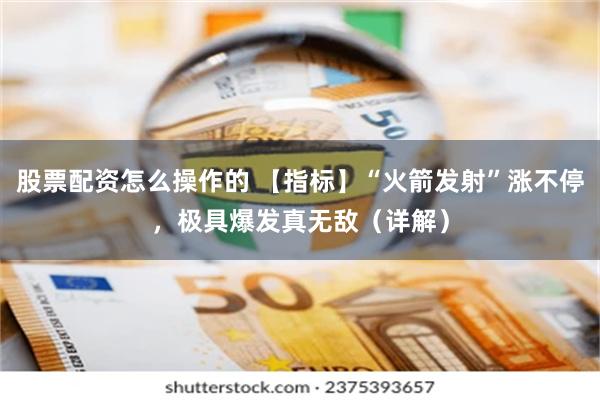 股票配资怎么操作的 【指标】“火箭发射”涨不停，极具爆发真无敌（详解）