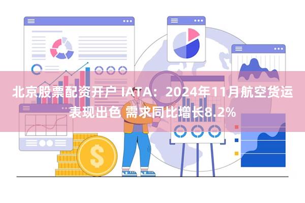 北京股票配资开户 IATA：2024年11月航空货运表现出色 需求同比增长8.2%