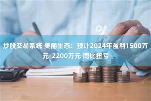 炒股交易系统 美丽生态：预计2024年盈利1500万元-2200万元 同比扭亏