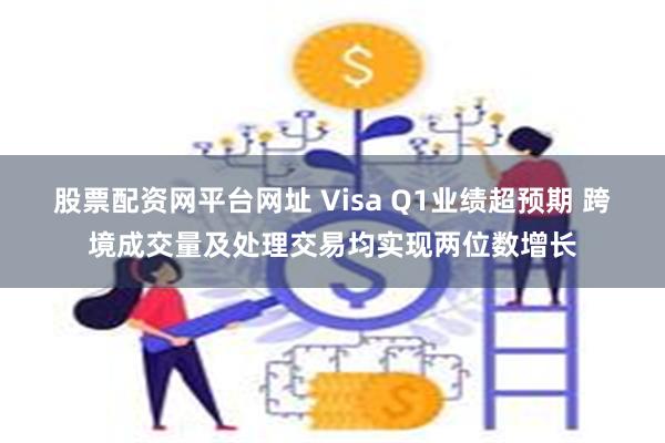 股票配资网平台网址 Visa Q1业绩超预期 跨境成交量及处理交易均实现两位数增长