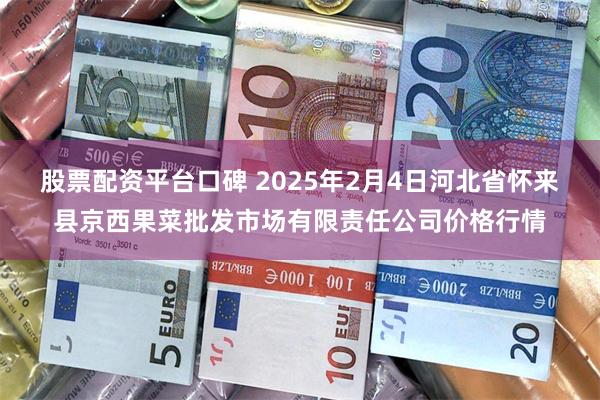 股票配资平台口碑 2025年2月4日河北省怀来县京西果菜批发市场有限责任公司价格行情