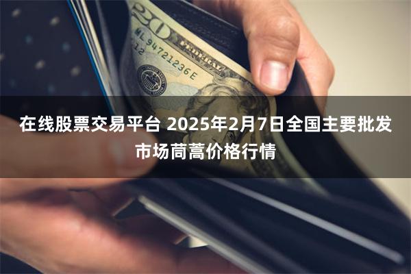 在线股票交易平台 2025年2月7日全国主要批发市场茼蒿价格行情