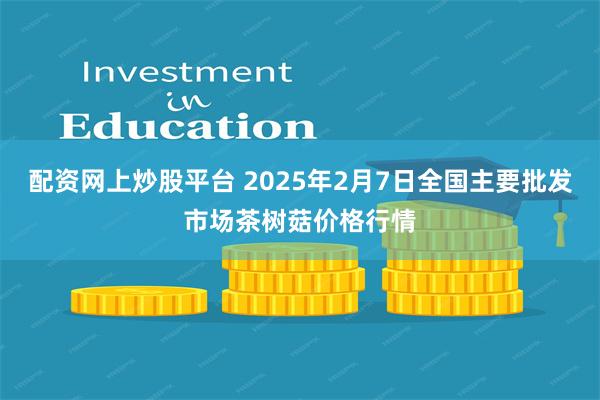 配资网上炒股平台 2025年2月7日全国主要批发市场茶树菇价格行情