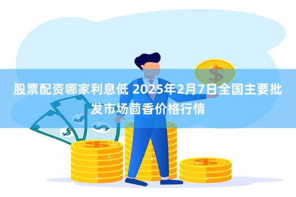 股票配资哪家利息低 2025年2月7日全国主要批发市场茴香价格行情