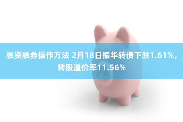 融资融券操作方法 2月18日振华转债下跌1.61%，转股溢价率11.56%