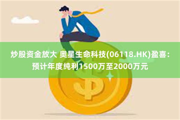 炒股资金放大 奥星生命科技(06118.HK)盈喜：预计年度纯利1500万至2000万元