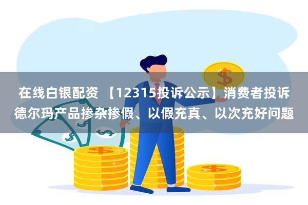 在线白银配资 【12315投诉公示】消费者投诉德尔玛产品掺杂掺假、以假充真、以次充好问题