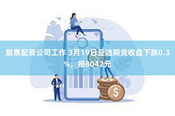 股票配资公司工作 3月19日豆油期货收盘下跌0.3%，报8042元